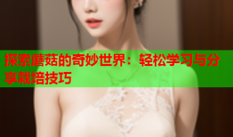 探索蘑菇的奇妙世界：轻松学习与分享栽培技巧