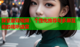 探索蘑菇视频：个性化推荐与多屏互动的视听盛宴