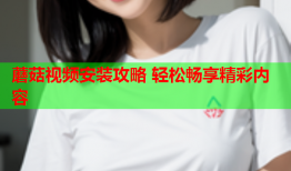 蘑菇视频安装攻略 轻松畅享精彩内容