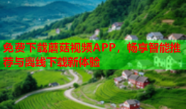 免费下载蘑菇视频APP，畅享智能推荐与离线下载新体验
