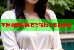 掌握蘑菇种植技巧轻松丰收的秘密