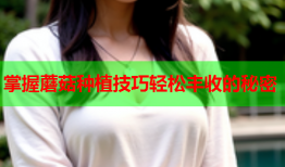 掌握蘑菇种植技巧轻松丰收的秘密