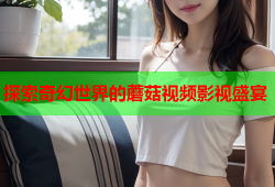 探索奇幻世界的蘑菇视频影视盛宴