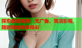 探索蘑菇视频：无广告、高清影视，随时随地畅享精彩