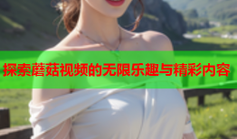 探索蘑菇视频的无限乐趣与精彩内容