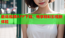 蘑菇视频APP下载，畅享精彩影视新体验