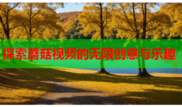 探索蘑菇视频的无限创意与乐趣