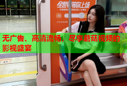 无广告、高清流畅，尽享蘑菇视频的影视盛宴