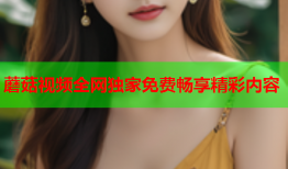 蘑菇视频全网独家免费畅享精彩内容