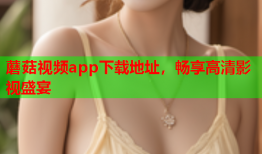 蘑菇视频app下载地址，畅享高清影视盛宴