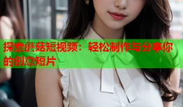 探索蘑菇短视频：轻松制作与分享你的创意短片