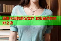 探索未知的蘑菇世界 发现自然的奇妙之旅