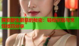 探索野生蘑菇的秘密：轻松识别与烹饪技巧分享