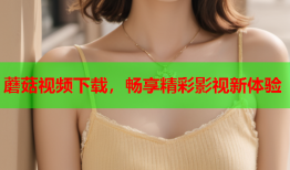 蘑菇视频下载，畅享精彩影视新体验