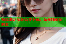 畅享蘑菇视频免费下载，海量精彩随时看