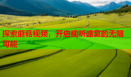 探索蘑菇视频，开启视听盛宴的无限可能