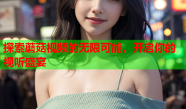 探索蘑菇视频的无限可能，开启你的视听盛宴