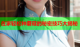 在家轻松种蘑菇的秘密技巧大揭秘