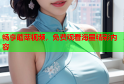 畅享蘑菇视频，免费观看海量精彩内容