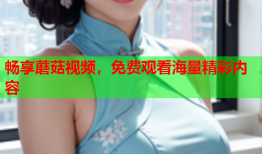 畅享蘑菇视频，免费观看海量精彩内容