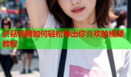 蘑菇视频如何轻松导出你喜欢的视频教程
