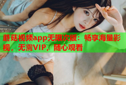 蘑菇视频app无限次版：畅享海量影视，无需VIP，随心观看