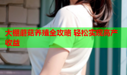 大棚蘑菇养殖全攻略 轻松实现高产收益