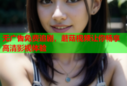 无广告免费追剧，蘑菇视频让你畅享高清影视体验