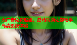 无广告免费追剧，蘑菇视频让你畅享高清影视体验