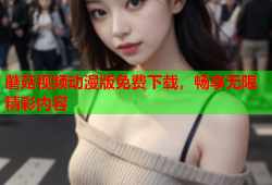 蘑菇视频动漫版免费下载，畅享无限精彩内容