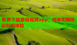 免费下载蘑菇视频app，畅享无限精彩影视体验