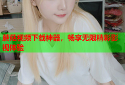 蘑菇视频下载神器，畅享无限精彩影视体验