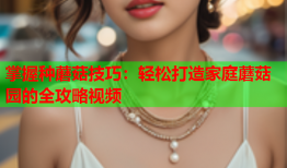 掌握种蘑菇技巧：轻松打造家庭蘑菇园的全攻略视频