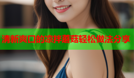 清新爽口的凉拌蘑菇轻松做法分享
