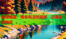 蘑菇视频：畅享高清短视频，记录美好瞬间