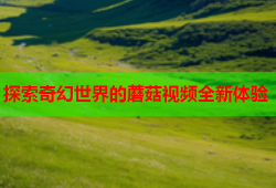 探索奇幻世界的蘑菇视频全新体验