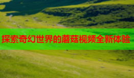 探索奇幻世界的蘑菇视频全新体验