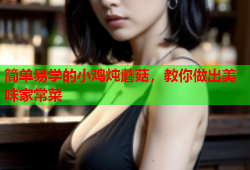 简单易学的小鸡炖蘑菇，教你做出美味家常菜