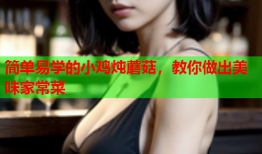 简单易学的小鸡炖蘑菇，教你做出美味家常菜