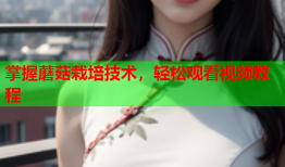 掌握蘑菇栽培技术，轻松观看视频教程