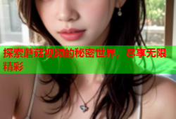 探索蘑菇视频的秘密世界，尽享无限精彩