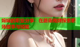 妈妈的职业分享：在蘑菇视频探索职场故事与经验