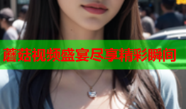 蘑菇视频盛宴尽享精彩瞬间