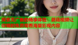 探索无广告的畅享体验：蘑菇视频让你随时免费观看海量影视内容