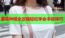 蘑菇种植全攻略轻松学会丰收技巧