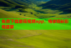 免费下载蘑菇视频app，畅享精彩影视盛宴