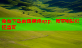 免费下载蘑菇视频app，畅享精彩影视盛宴