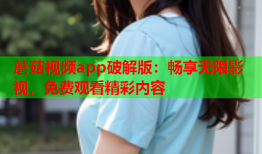 蘑菇视频app破解版：畅享无限影视，免费观看精彩内容