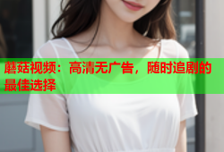 蘑菇视频：高清无广告，随时追剧的最佳选择