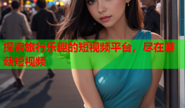 探索旅行乐趣的短视频平台，尽在蘑菇短视频